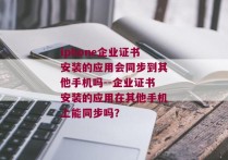 iphone企业证书安装的应用会同步到其他手机吗--企业证书安装的应用在其他手机上能同步吗？