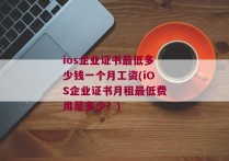 ios企业证书最低多少钱一个月工资(iOS企业证书月租最低费用是多少？)