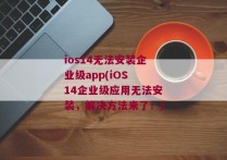 ios14无法安装企业级app(iOS 14企业级应用无法安装，解决方法来了！)
