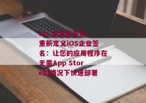 ios 企业签名包-重新定义iOS企业签名：让您的应用程序在无需App Store的情况下快速部署 