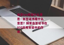 自签ios安装什么意思--自签证书是什么意思？探索自签证书在iOS应用安装中的作用