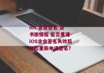 ios 企业签名 证书撤销后 能否重建-iOS企业签名失效后能否重新申请签名？ 