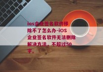 ios企业签名软件移除不了怎么办-iOS企业签名软件无法删除解决方法，不超过50字。 