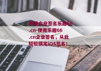 苹果企业签名乐趣66.cn-使用乐趣66.cn企业签名，从此轻松搞定iOS签名！ 