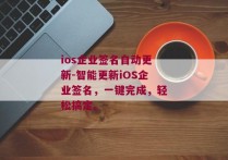 ios企业签名自动更新-智能更新iOS企业签名，一键完成，轻松搞定。 