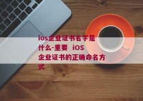 ios企业证书名字是什么-重要  iOS企业证书的正确命名方式