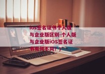 ios签名证书个人版与企业版区别-个人版与企业版iOS签名证书有何不同？)