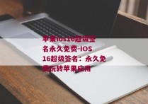 苹果ios16超级签名永久免费-IOS 16超级签名：永久免费玩转苹果应用 