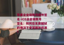 苹果企业级账号圈外签名-iOS企业级账号签名：如何在无需越狱的情况下安装圈外应用？ 