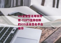 ios企业签名哪家好些-TOP5值得信赖的iOS企业签名平台推荐