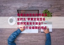 苹果企业签名软件是安全的么-苹果企业签名软件究竟安不安全？——一个行业编辑的观点 