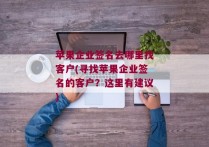 苹果企业签名去哪里找客户(寻找苹果企业签名的客户？这里有建议)