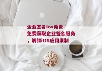 企业签名ios免费-免费获取企业签名服务，解锁iOS应用限制 