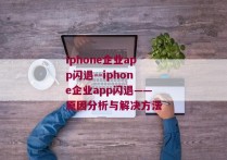 iphone企业app闪退--iphone企业app闪退——原因分析与解决方法