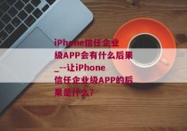 iPhone信任企业级APP会有什么后果_--让iPhone信任企业级APP的后果是什么？