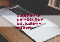 ios迅雷企业签名已过期-迅雷企业签名已失效，iOS设备用户需注意处理)