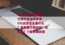 ios企业签名还需要付费吗安全吗苹果--iOS企业签名是什么？是需要付费的吗？安全吗？了解苹果政策