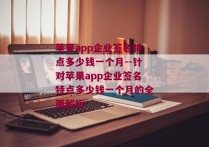 苹果app企业签名特点多少钱一个月--针对苹果app企业签名特点多少钱一个月的全面解析