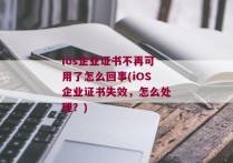 ios企业证书不再可用了怎么回事(iOS企业证书失效，怎么处理？)