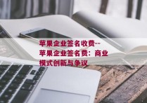 苹果企业签名收费--苹果企业签名费：商业模式创新与争议