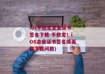 ios不稳定企业证书签名下载-不稳定！iOS企业证书签名或面临下载问题)