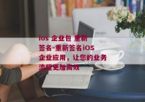 ios 企业包 重新签名-重新签名iOS企业应用，让您的业务流程更加高效 