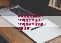 苹果企业证书申请 2023年怎么申请-2023年如何申请苹果企业证书？