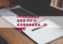 Ios16无法使用企业签名-IOS 16无法支持企业签名，问题解析 