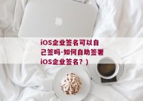 iOS企业签名可以自己签吗-如何自助签署iOS企业签名？)