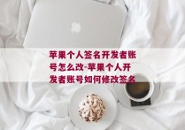 苹果个人签名开发者账号怎么改-苹果个人开发者账号如何修改签名