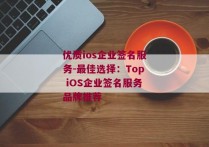优质ios企业签名服务-最佳选择：Top iOS企业签名服务品牌推荐 