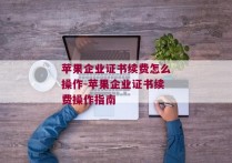 苹果企业证书续费怎么操作-苹果企业证书续费操作指南