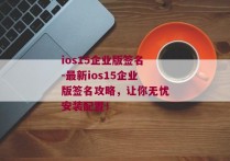 ios15企业版签名-最新ios15企业版签名攻略，让你无忧安装配置！ 