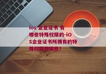 ios 企业证书 有哪些特殊权限的-iOS企业证书所拥有的特殊权限有哪些？