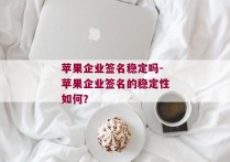 苹果企业签名稳定吗-苹果企业签名的稳定性如何？ 