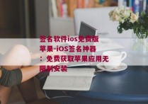 签名软件ios免费版苹果-iOS签名神器：免费获取苹果应用无限制安装 