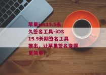 苹果ios15.5永久签名工具-iOS 15.5长期签名工具推出，让苹果签名变得更简单！ 