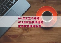 ios企业签名渠道-iOS企业签名渠道的重要性及使用指南