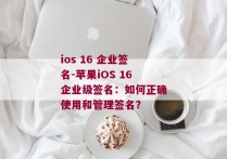 ios 16 企业签名-苹果iOS 16企业级签名：如何正确使用和管理签名？ 