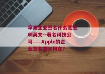 苹果企业签名什么意思啊英文--著名科技公司——Apple的企业签名意义何在？