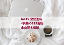 ios15 企业签名-苹果iOS15更新企业签名机制