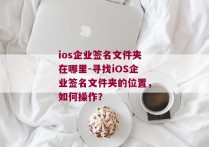 ios企业签名文件夹在哪里-寻找iOS企业签名文件夹的位置，如何操作？