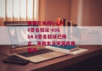 苹果已关闭ios148签名验证-iOS 14.8签名验证已停止，导致无法安装应用程序。 