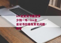 ios企业证书最低多少钱一年--ios企业证书价格及常见问题解答