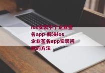 ios安装不了企业签名app-解决ios企业签名app安装问题的方法 