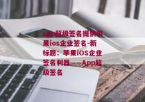 app超级签名提供苹果ios企业签名-新标题：苹果iOS企业签名利器——App超级签名 