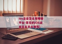 ios企业签名有哪些平台-常见的iOS企业签名平台推荐)