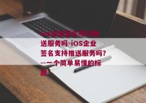ios企业签名可以推送服务吗-iOS企业签名支持推送服务吗？--一个简单易懂的标题 