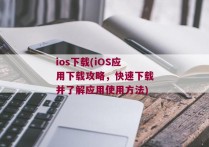 ios下载(iOS应用下载攻略，快速下载并了解应用使用方法)