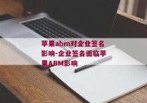 苹果abm对企业签名影响-企业签名面临苹果ABM影响 